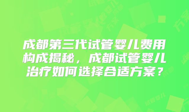 成都第三代试管婴儿费用构成揭秘,成都试管婴儿治疗如何选择合适方案?