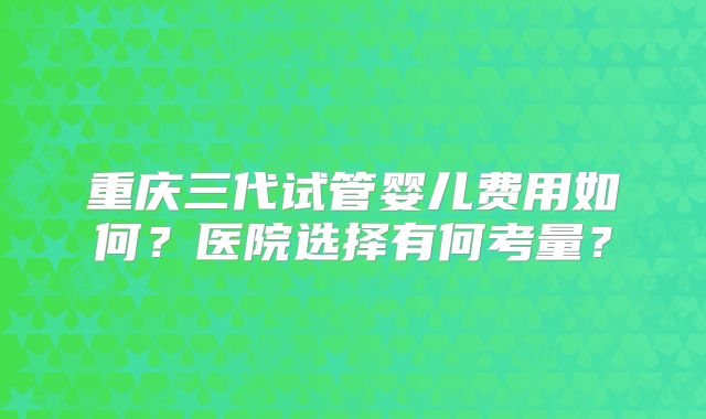 重庆三代试管婴儿费用如何?医院选择有何考量?