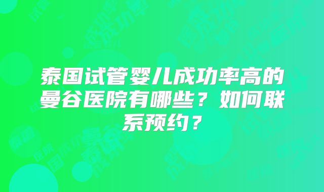 泰国试管婴儿成功率高的曼谷医院有哪些?如何联系预约?