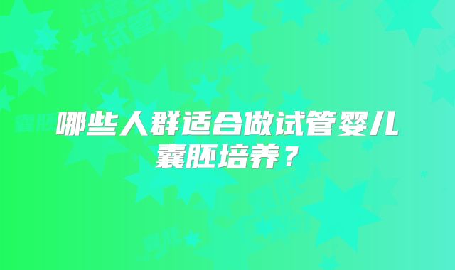 哪些人群适合做试管婴儿囊胚培养?