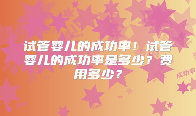 试管婴儿的成功率！试管婴儿的成功率是多少？费用多少？
