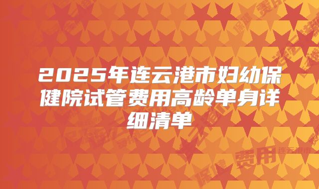 2025年连云港市妇幼保健院试管费用高龄单身详细清单