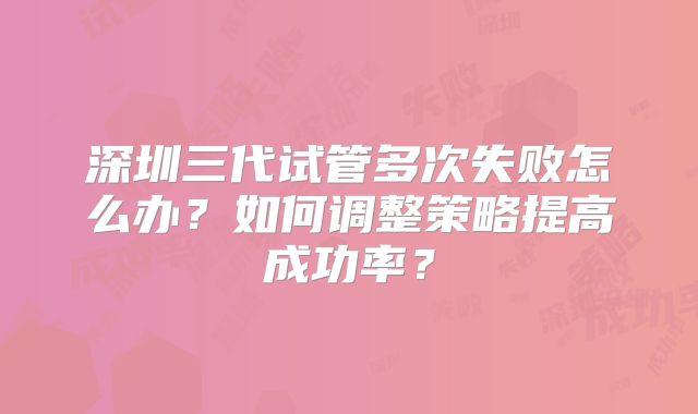深圳三代试管多次失败怎么办？如何调整策略提高成功率？