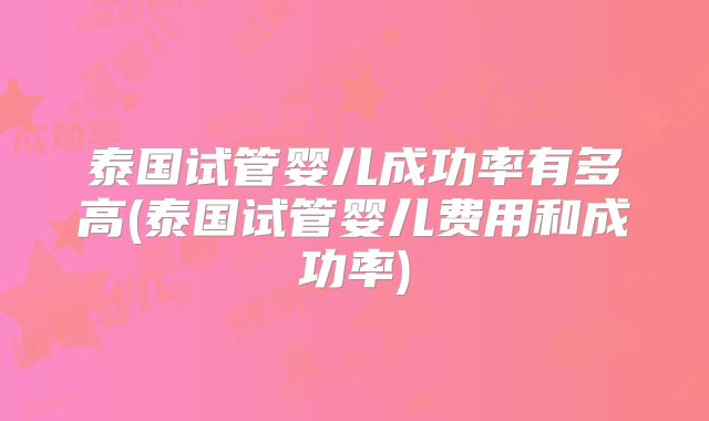 泰国试管婴儿成功率有多高(泰国试管婴儿费用和成功率)