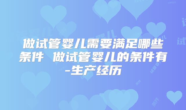 做试管婴儿需要满足哪些条件 做试管婴儿的条件有-生产经历