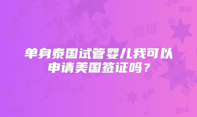 单身泰国试管婴儿我可以申请美国签证吗？