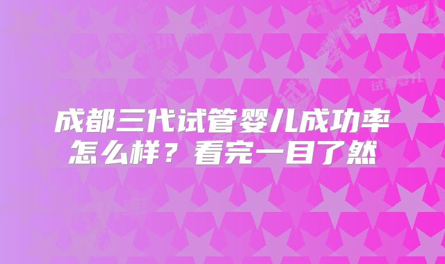 成都三代试管婴儿成功率怎么样?看完一目了然
