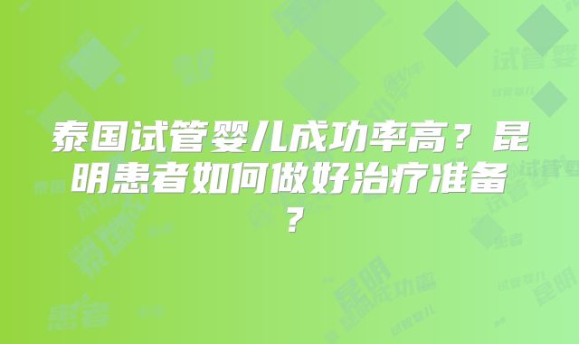 泰国试管婴儿成功率高?昆明患者如何做好治疗准备?