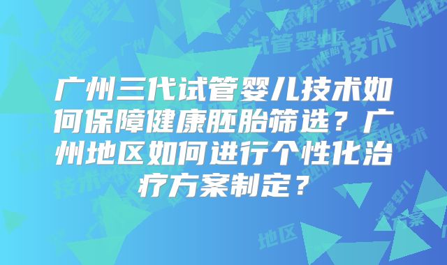 广州三代试管婴儿技术如何保障健康胚胎筛选?广州地区如何进行个性化治疗方案制定?