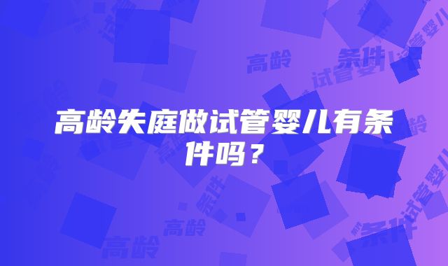 高龄失庭做试管婴儿有条件吗?