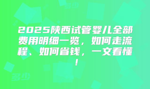 2025陕西试管婴儿全部费用明细一览,如何走流程、如何省钱,一文看懂!