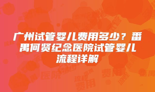 广州试管婴儿费用多少？番禺何贤纪念医院试管婴儿流程详解