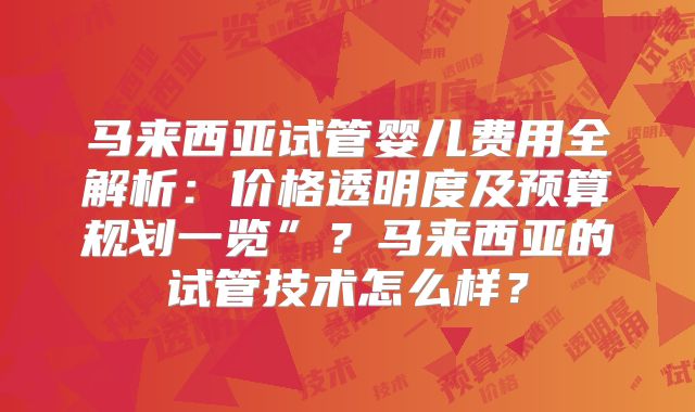 马来西亚试管婴儿费用全解析：价格透明度及预算规划一览”？马来西亚的试管技术怎么样？