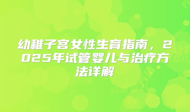 幼稚子宫女性生育指南，2025年试管婴儿与治疗方法详解