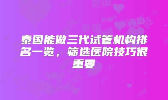 泰国能做三代试管机构排名一览，筛选医院技巧很重要