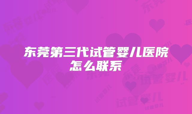 东莞第三代试管婴儿医院怎么联系