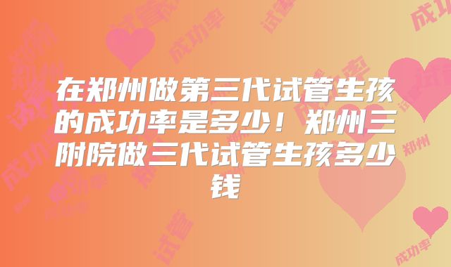 在郑州做第三代试管生孩的成功率是多少!郑州三附院做三代试管生孩多少钱