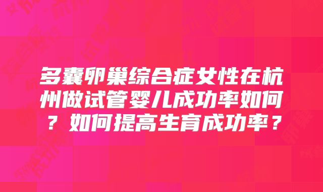 多囊卵巢综合症女性在杭州做试管婴儿成功率如何?如何提高生育成功率?