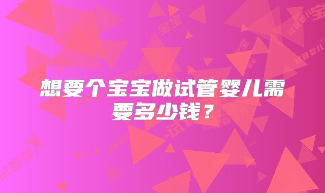 想要个宝宝做试管婴儿需要多少钱?