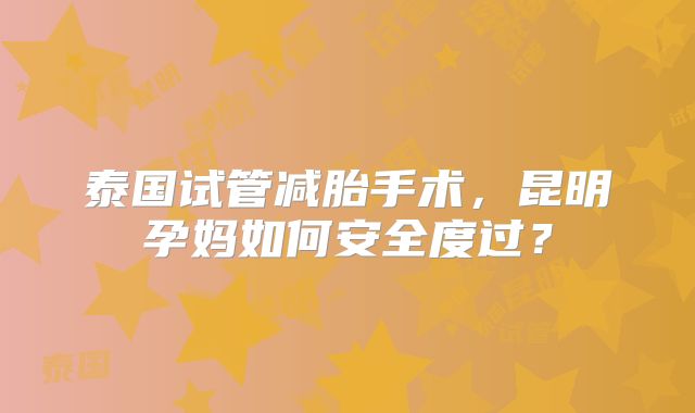 泰国试管减胎手术,昆明孕妈如何安全度过?