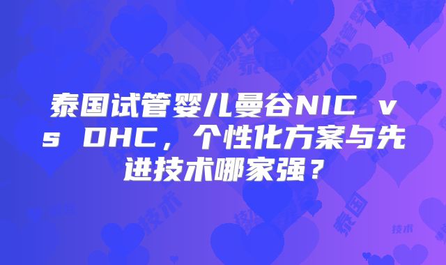 泰国试管婴儿曼谷NIC vs DHC，个性化方案与先进技术哪家强？