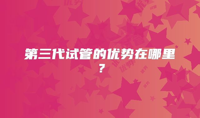 第三代试管的优势在哪里?