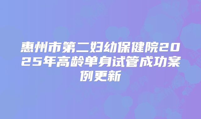 惠州市第二妇幼保健院2025年高龄单身试管成功案例更新