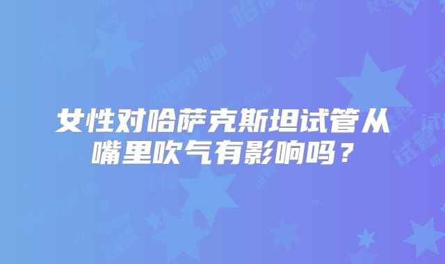 女性对哈萨克斯坦试管从嘴里吹气有影响吗？