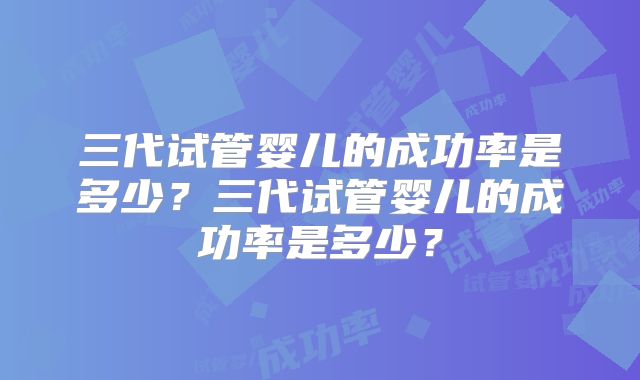 三代试管婴儿的成功率是多少？三代试管婴儿的成功率是多少？