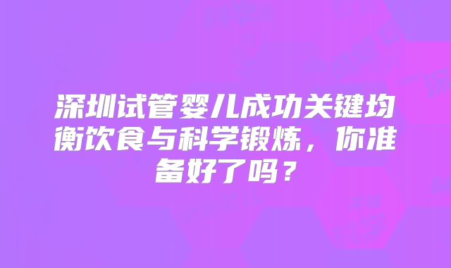 深圳试管婴儿成功关键均衡饮食与科学锻炼,你准备好了吗?