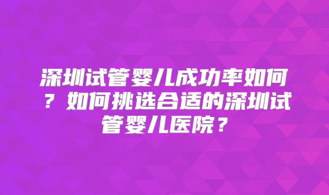 深圳试管婴儿成功率如何?如何挑选合适的深圳试管婴儿医院?