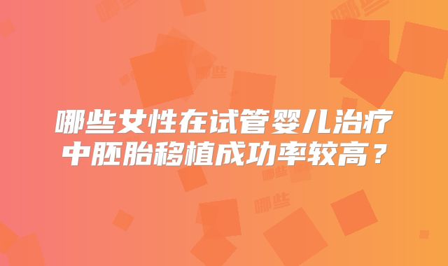 哪些女性在试管婴儿治疗中胚胎移植成功率较高?