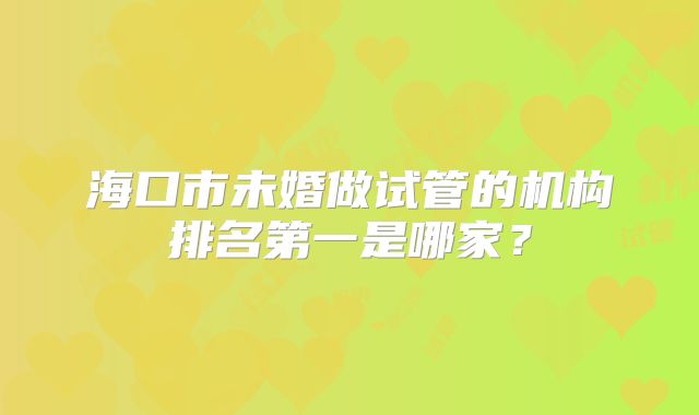 海口市未婚做试管的机构排名第一是哪家?