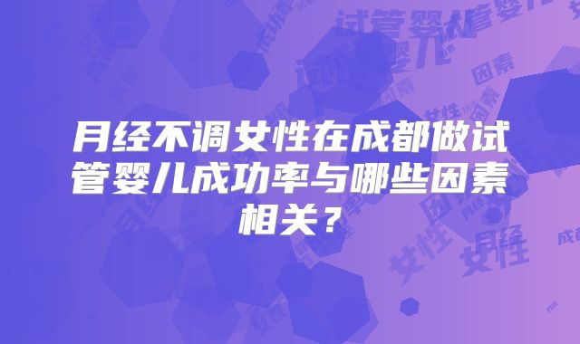 月经不调女性在成都做试管婴儿成功率与哪些因素相关?