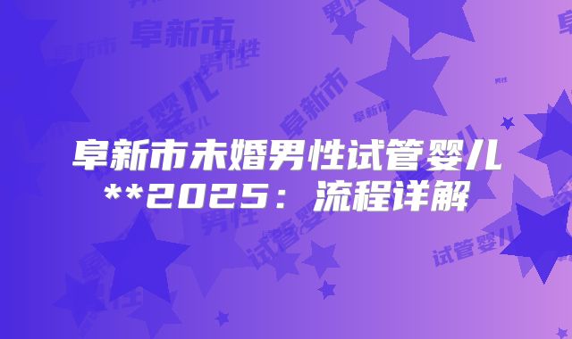 阜新市未婚男性试管婴儿**2025：流程详解