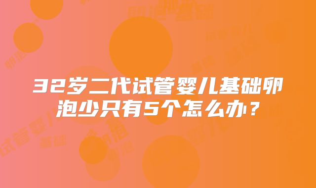 32岁二代试管婴儿基础卵泡少只有5个怎么办？
