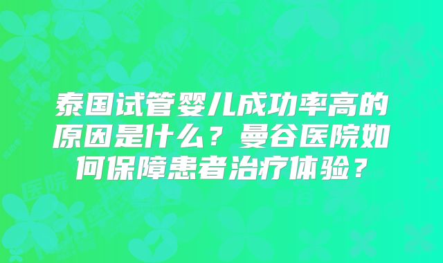泰国试管婴儿成功率高的原因是什么?曼谷医院如何保障患者治疗体验?