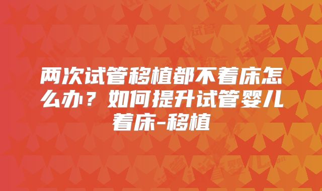两次试管移植都不着床怎么办？如何提升试管婴儿着床-移植