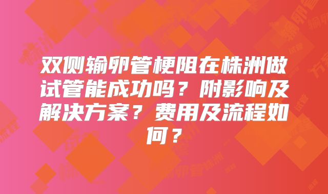 双侧输卵管梗阻在株洲做试管能成功吗？附影响及解决方案？费用及流程如何？