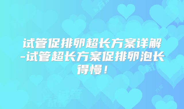 试管促排卵超长方案详解-试管超长方案促排卵泡长得慢！