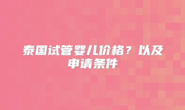 泰国试管婴儿价格?以及申请条件