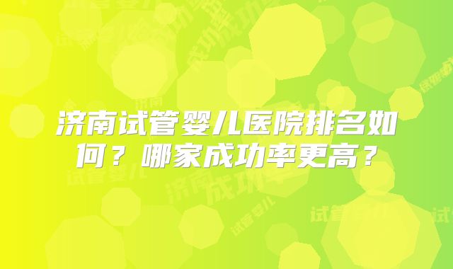 济南试管婴儿医院排名如何?哪家成功率更高?