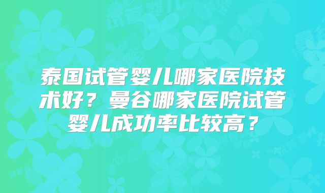 泰国试管婴儿哪家医院技术好？曼谷哪家医院试管婴儿成功率比较高？