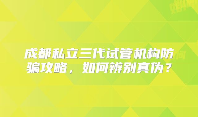成都私立三代试管机构防骗攻略，如何辨别真伪？