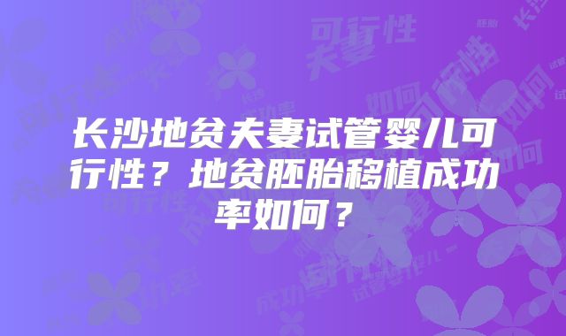 长沙地贫夫妻试管婴儿可行性？地贫胚胎移植成功率如何？