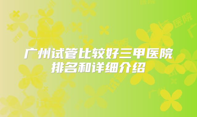 广州试管比较好三甲医院排名和详细介绍