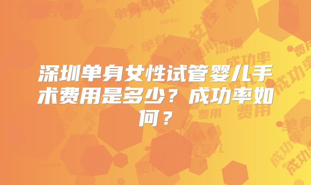 深圳单身女性试管婴儿手术费用是多少?成功率如何?