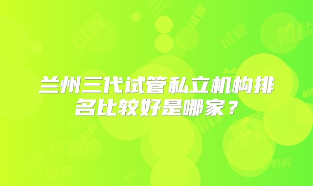 兰州三代试管私立机构排名比较好是哪家？