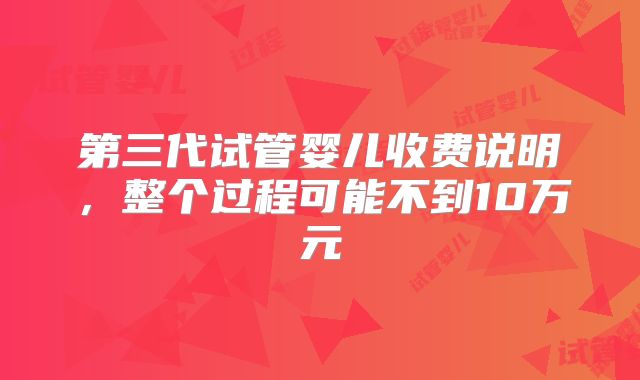 第三代试管婴儿收费说明,整个过程可能不到10万元
