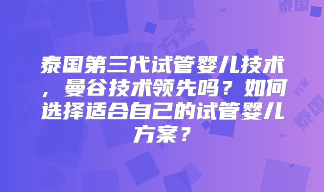 泰国第三代试管婴儿技术，曼谷技术领先吗？如何选择适合自己的试管婴儿方案？